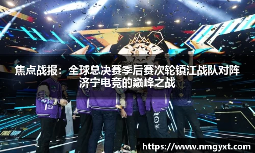 焦点战报：全球总决赛季后赛次轮镇江战队对阵济宁电竞的巅峰之战