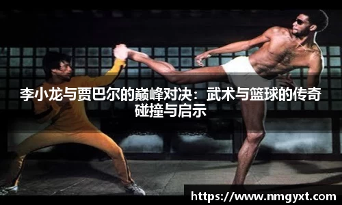 李小龙与贾巴尔的巅峰对决：武术与篮球的传奇碰撞与启示