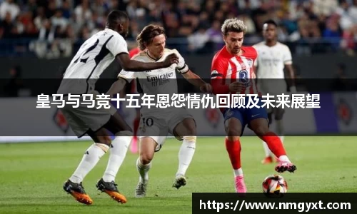 皇马与马竞十五年恩怨情仇回顾及未来展望